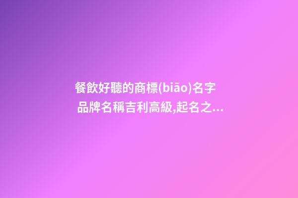 餐飲好聽的商標(biāo)名字 品牌名稱吉利高級,起名之家